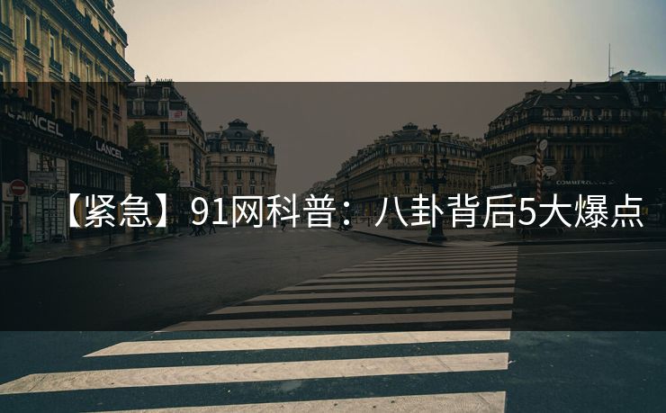 【紧急】91网科普：八卦背后5大爆点