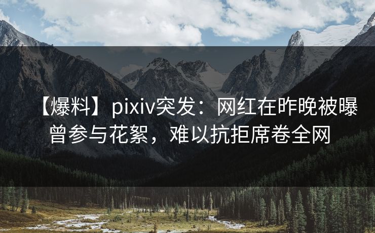 【爆料】pixiv突发：网红在昨晚被曝曾参与花絮，难以抗拒席卷全网