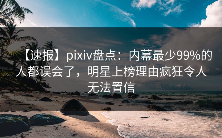 【速报】pixiv盘点:内幕最少99%的人都误会了,明星上榜理由疯狂令人无法置信 【速报】pixiv盘点:内幕最少99%的人都误会了,明星上榜理由疯狂令人无法置信
