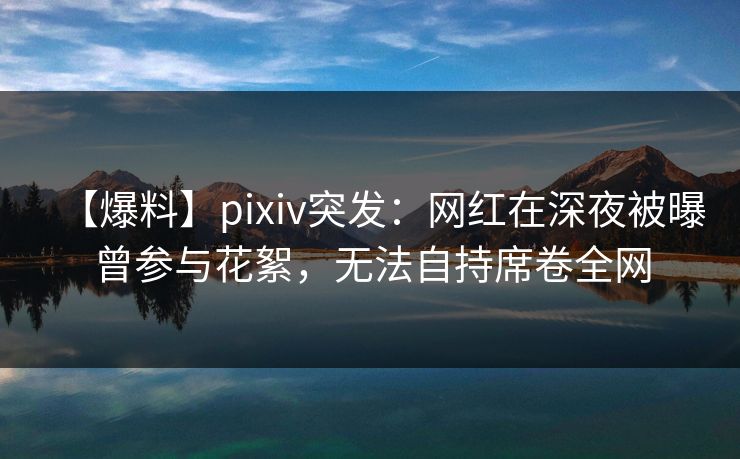 【爆料】pixiv突发：网红在深夜被曝曾参与花絮，无法自持席卷全网
