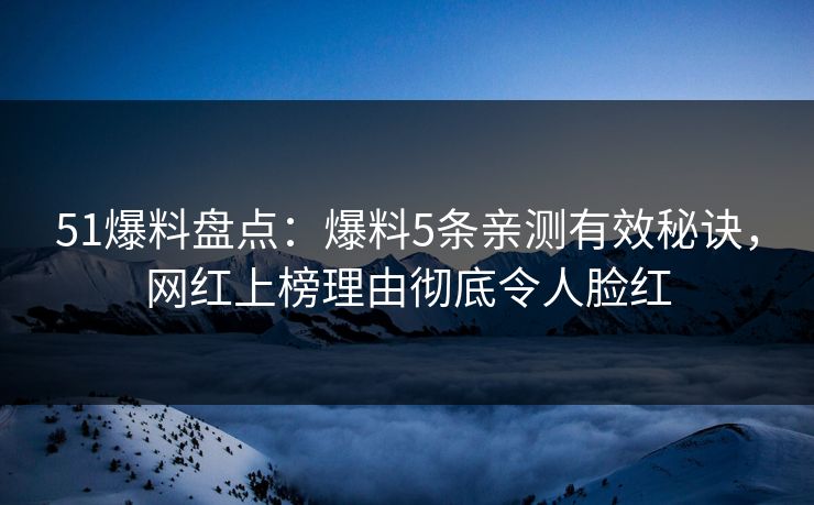 51爆料盘点：爆料5条亲测有效秘诀，网红上榜理由彻底令人脸红