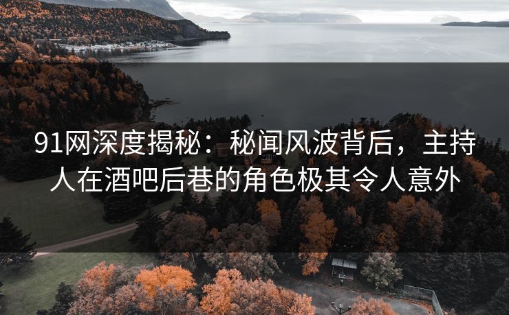 91网深度揭秘:秘闻风波背后,主持人在酒吧后巷的角色极其令人意外 91网深度揭秘:秘闻风波背后,主持人在酒吧后巷的角色极其令人意外