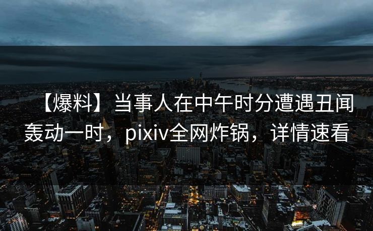 【爆料】当事人在中午时分遭遇丑闻轰动一时，pixiv全网炸锅，详情速看