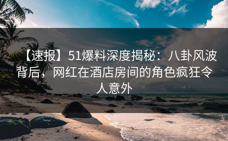 【速报】51爆料深度揭秘:八卦风波背后,网红在酒店房间的角色疯狂令人意外 【速报】51爆料深度揭秘:八卦风波背后,网红在酒店房间的角色疯狂令人意外