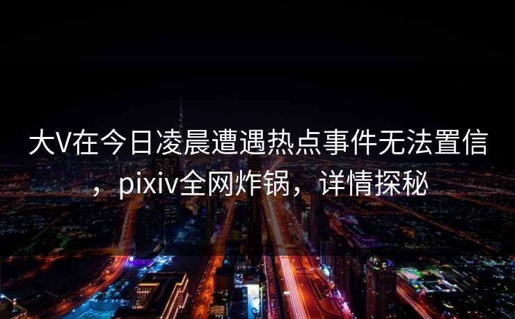 大V在今日凌晨遭遇热点事件无法置信，pixiv全网炸锅，详情探秘