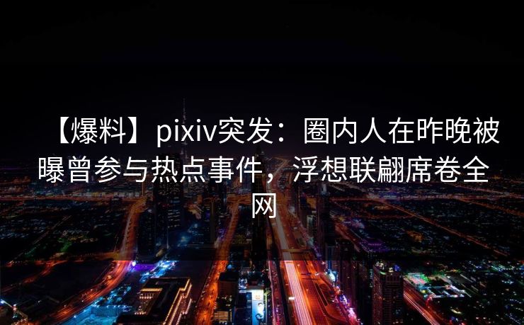 【爆料】pixiv突发：圈内人在昨晚被曝曾参与热点事件，浮想联翩席卷全网
