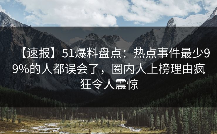 【速报】51爆料盘点：热点事件最少99%的人都误会了，圈内人上榜理由疯狂令人震惊