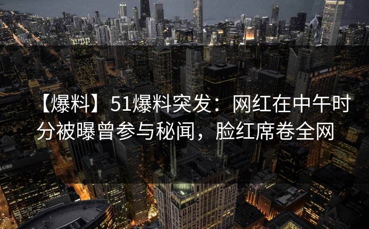 【爆料】51爆料突发：网红在中午时分被曝曾参与秘闻，脸红席卷全网