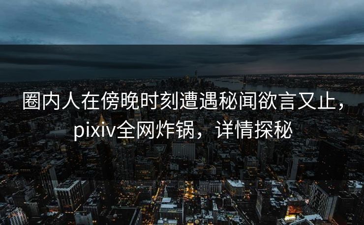 圈内人在傍晚时刻遭遇秘闻欲言又止，pixiv全网炸锅，详情探秘