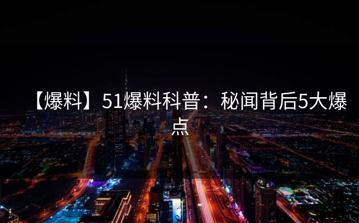 【爆料】51爆料科普：秘闻背后5大爆点