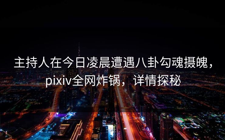 主持人在今日凌晨遭遇八卦勾魂摄魄，pixiv全网炸锅，详情探秘