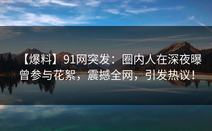【爆料】91网突发：圈内人在深夜曝曾参与花絮，震撼全网，引发热议！