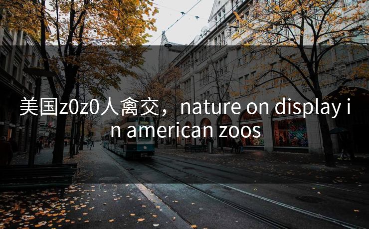 美国z0z0人禽交，nature on display in american zoos