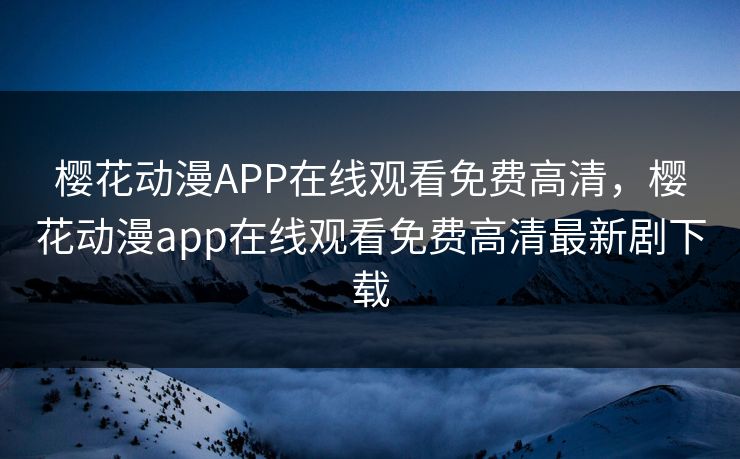 樱花动漫APP在线观看免费高清，樱花动漫app在线观看免费高清最新剧下载