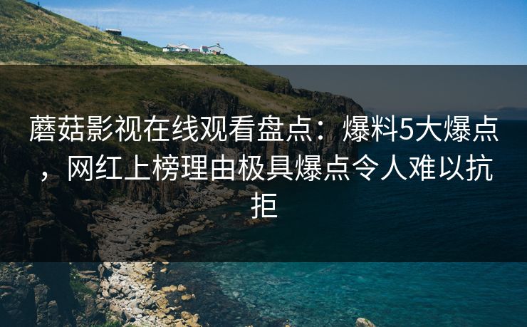 蘑菇影视在线观看盘点：爆料5大爆点，网红上榜理由极具爆点令人难以抗拒