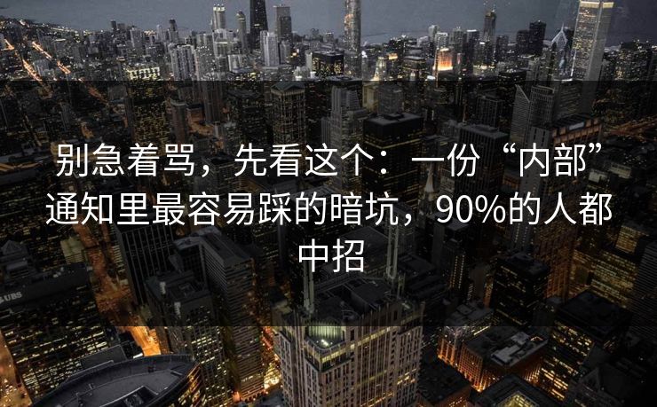 别急着骂，先看这个：一份“内部”通知里最容易踩的暗坑，90%的人都中招