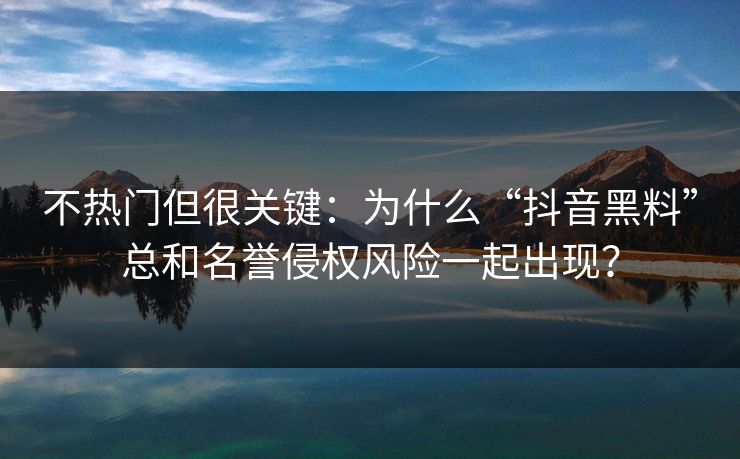 不热门但很关键：为什么“抖音黑料”总和名誉侵权风险一起出现？