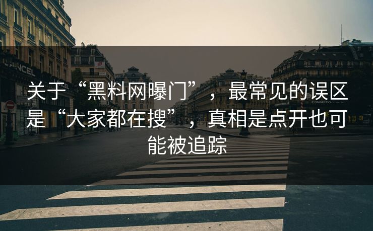 关于“黑料网曝门”，最常见的误区是“大家都在搜”，真相是点开也可能被追踪