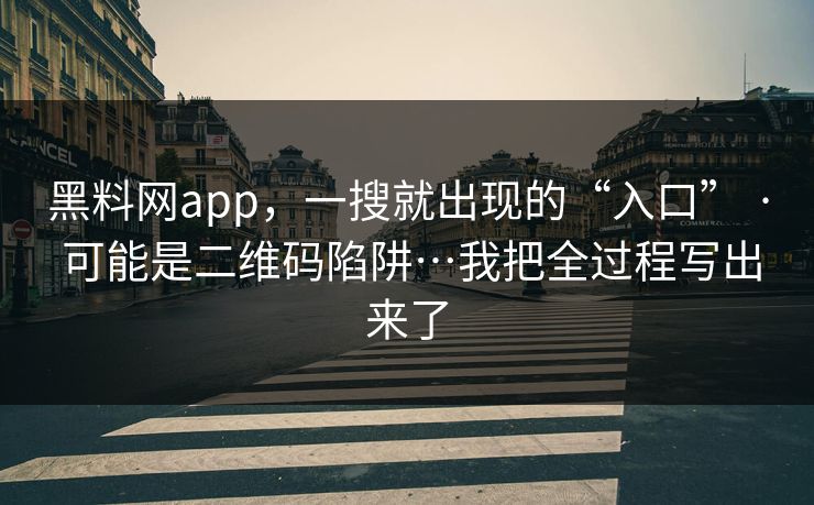 黑料网app，一搜就出现的“入口” · 可能是二维码陷阱…我把全过程写出来了