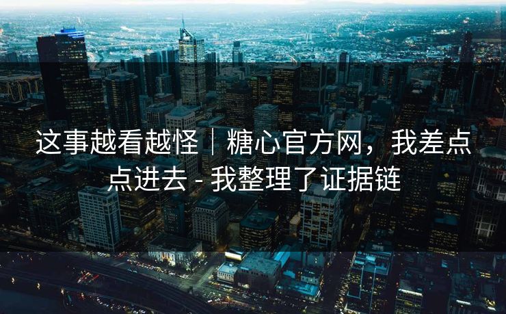 这事越看越怪｜糖心官方网，我差点点进去 - 我整理了证据链