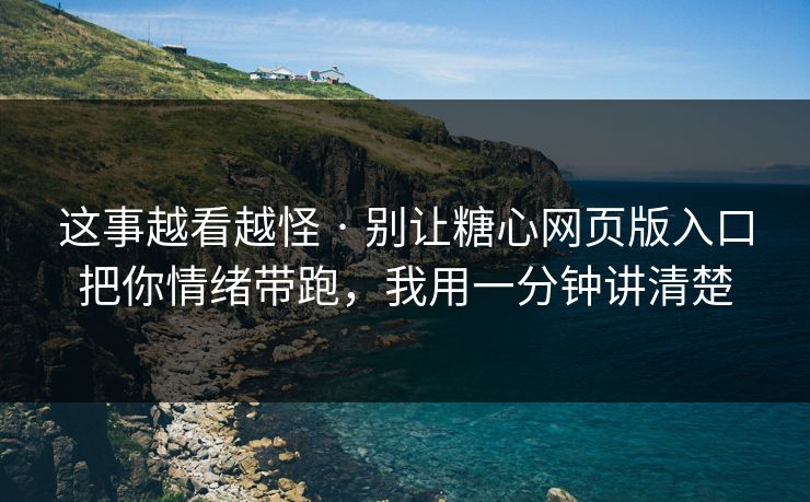 这事越看越怪 · 别让糖心网页版入口把你情绪带跑，我用一分钟讲清楚