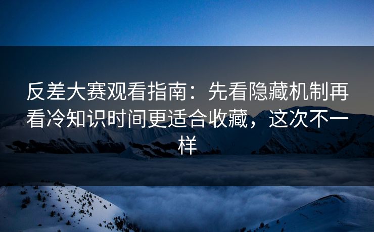 反差大赛观看指南：先看隐藏机制再看冷知识时间更适合收藏，这次不一样