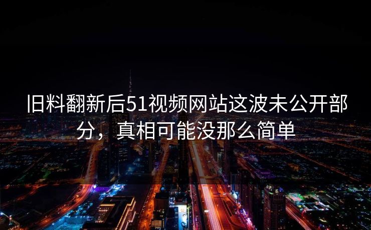 旧料翻新后51视频网站这波未公开部分,真相可能没那么简单 旧料翻新后51视频网站这波未公开部分,真相可能没那么简单