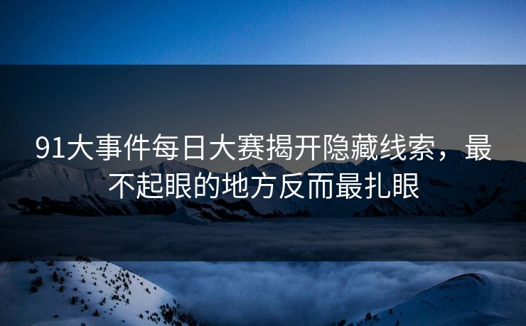 91大事件每日大赛揭开隐藏线索，最不起眼的地方反而最扎眼