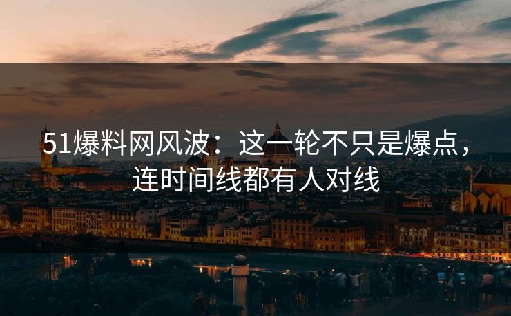51爆料网风波：这一轮不只是爆点，连时间线都有人对线