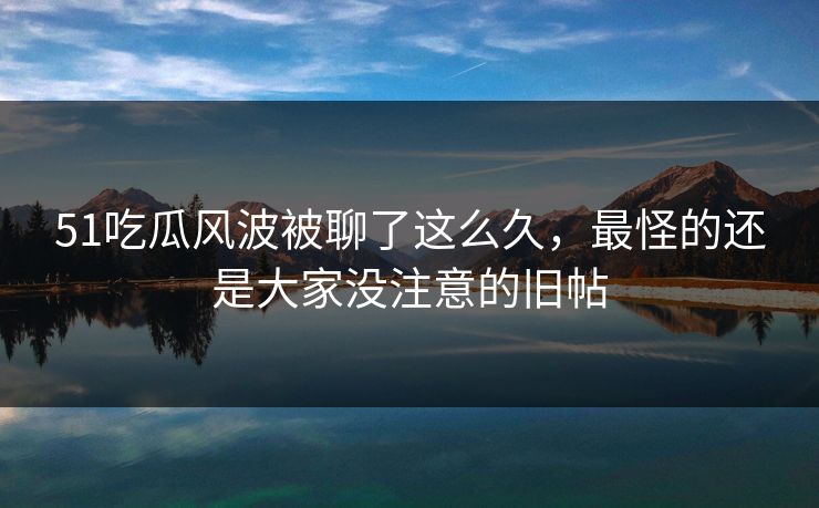 51吃瓜风波被聊了这么久,最怪的还是大家没注意的旧帖 51吃瓜风波被聊了这么久,最怪的还是大家没注意的旧帖