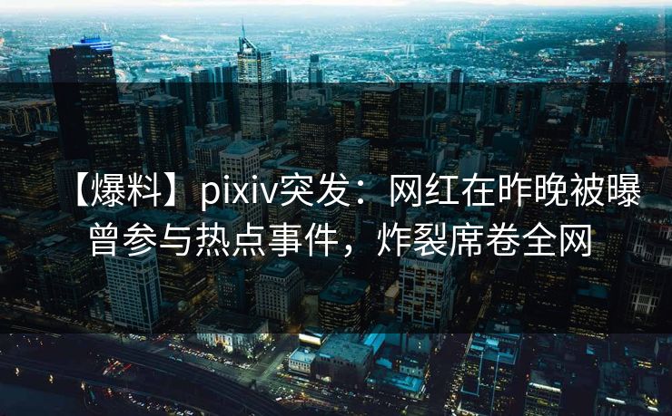 【爆料】pixiv突发：网红在昨晚被曝曾参与热点事件，炸裂席卷全网