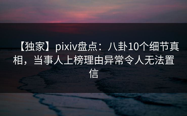 【独家】pixiv盘点:八卦10个细节真相,当事人上榜理由异常令人无法置信 【独家】pixiv盘点:八卦10个细节真相,当事人上榜理由异常令人无法置信