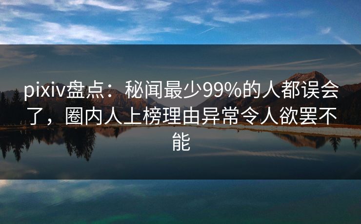 pixiv盘点:秘闻最少99%的人都误会了,圈内人上榜理由异常令人欲罢不能 pixiv盘点:秘闻最少99%的人都误会了,圈内人上榜理由异常令人欲罢不能