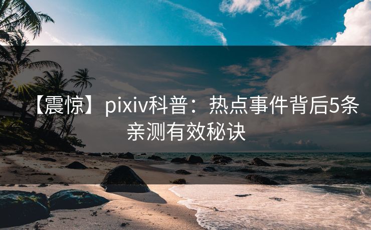 【震惊】pixiv科普：热点事件背后5条亲测有效秘诀