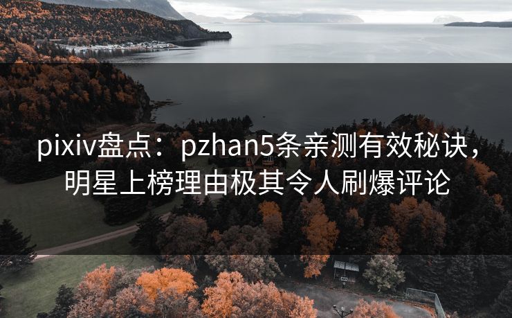 pixiv盘点：pzhan5条亲测有效秘诀，明星上榜理由极其令人刷爆评论