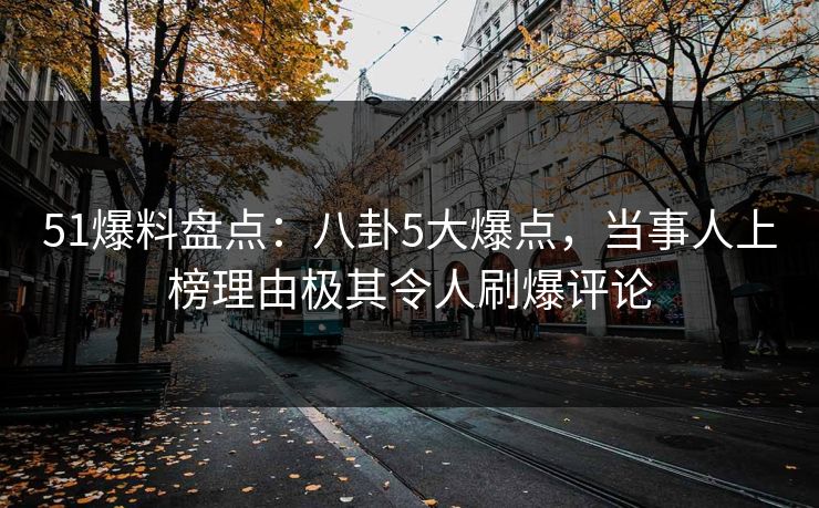 51爆料盘点:八卦5大爆点,当事人上榜理由极其令人刷爆评论 51爆料盘点:八卦5大爆点,当事人上榜理由极其令人刷爆评论