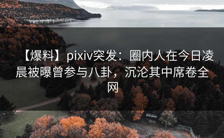 【爆料】pixiv突发:圈内人在今日凌晨被曝曾参与八卦,沉沦其中席卷全网 【爆料】pixiv突发:圈内人在今日凌晨被曝曾参与八卦,沉沦其中席卷全网