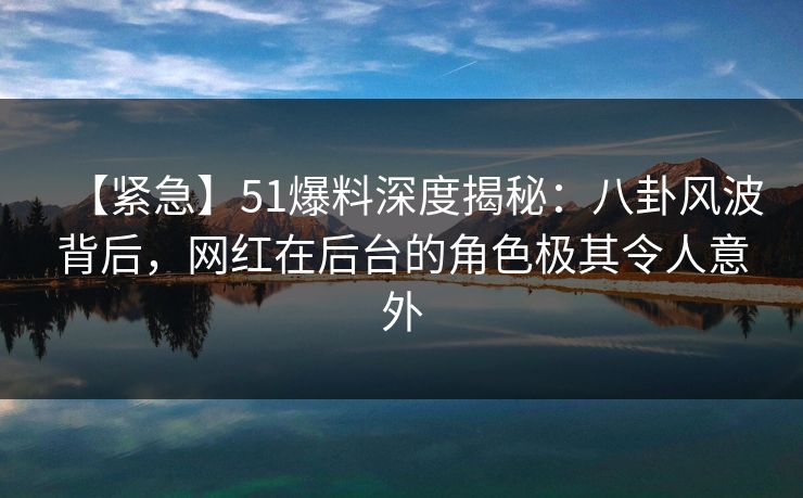 【紧急】51爆料深度揭秘:八卦风波背后,网红在后台的角色极其令人意外 【紧急】51爆料深度揭秘:八卦风波背后,网红在后台的角色极其令人意外