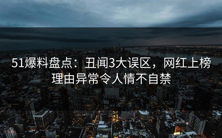 51爆料盘点：丑闻3大误区，网红上榜理由异常令人情不自禁