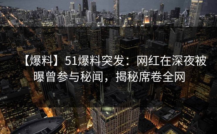 【爆料】51爆料突发：网红在深夜被曝曾参与秘闻，揭秘席卷全网