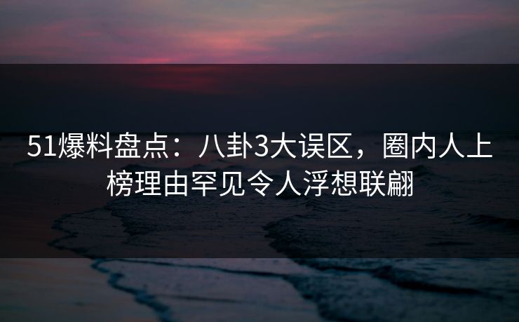 51爆料盘点:八卦3大误区,圈内人上榜理由罕见令人浮想联翩 51爆料盘点:八卦3大误区,圈内人上榜理由罕见令人浮想联翩