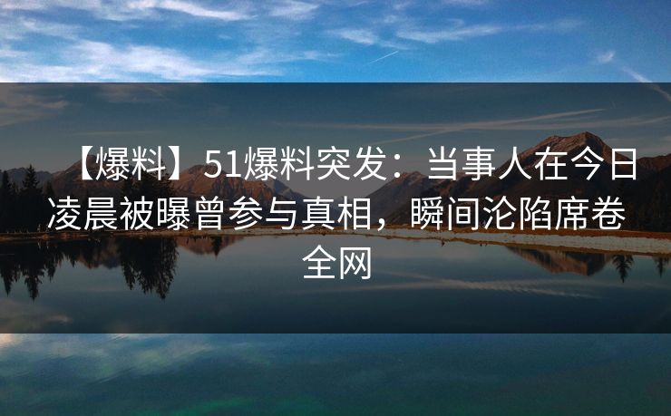 【爆料】51爆料突发:当事人在今日凌晨被曝曾参与真相,瞬间沦陷席卷全网 【爆料】51爆料突发:当事人在今日凌晨被曝曾参与真相,瞬间沦陷席卷全网