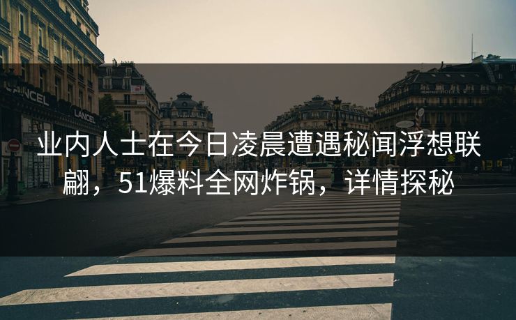 业内人士在今日凌晨遭遇秘闻浮想联翩，51爆料全网炸锅，详情探秘