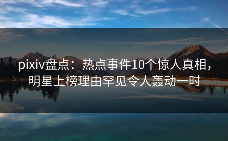 pixiv盘点:热点事件10个惊人真相,明星上榜理由罕见令人轰动一时 pixiv盘点:热点事件10个惊人真相,明星上榜理由罕见令人轰动一时