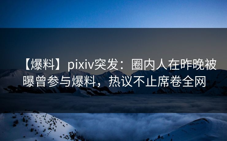 【爆料】pixiv突发:圈内人在昨晚被曝曾参与爆料,热议不止席卷全网 【爆料】pixiv突发:圈内人在昨晚被曝曾参与爆料,热议不止席卷全网