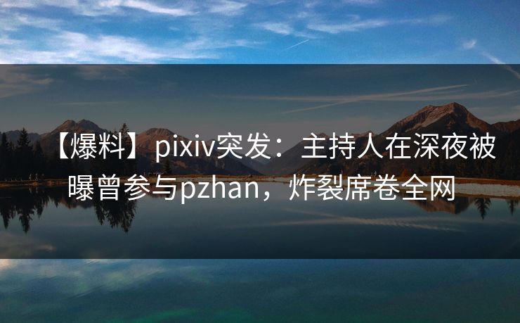 【爆料】pixiv突发:主持人在深夜被曝曾参与pzhan,炸裂席卷全网 【爆料】pixiv突发:主持人在深夜被曝曾参与pzhan,炸裂席卷全网