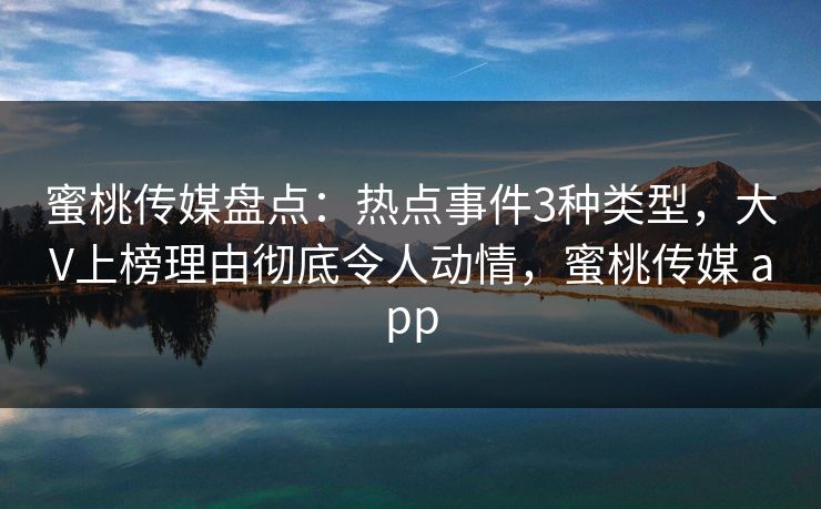 蜜桃传媒盘点：热点事件3种类型，大V上榜理由彻底令人动情，蜜桃传媒 app