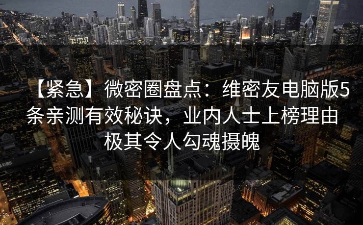 【紧急】微密圈盘点：维密友电脑版5条亲测有效秘诀，业内人士上榜理由极其令人勾魂摄魄
