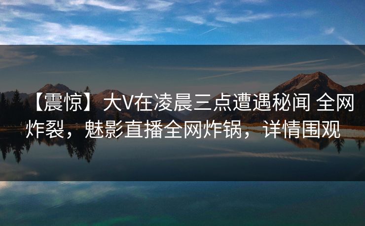 【震惊】大V在凌晨三点遭遇秘闻 全网炸裂，魅影直播全网炸锅，详情围观