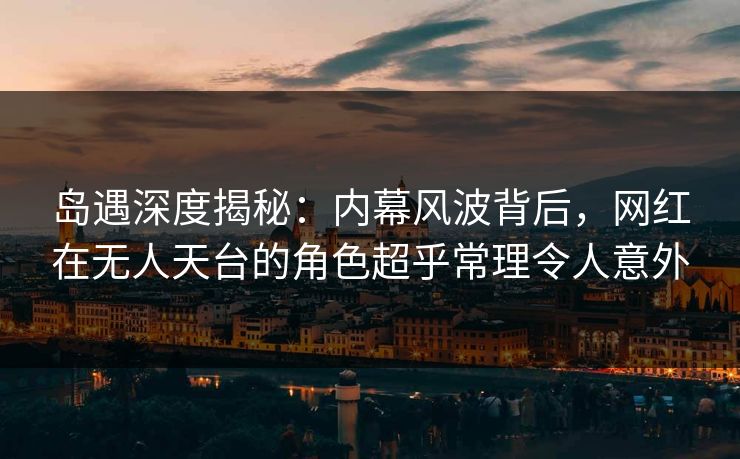 岛遇深度揭秘:内幕风波背后,网红在无人天台的角色超乎常理令人意外 岛遇深度揭秘:内幕风波背后,网红在无人天台的角色超乎常理令人意外